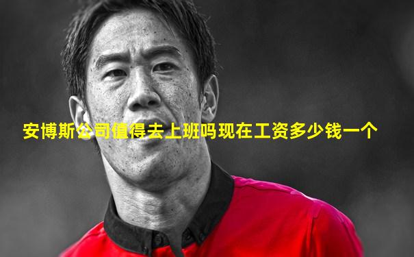 安博斯公司值得去上班吗现在工资多少钱一个