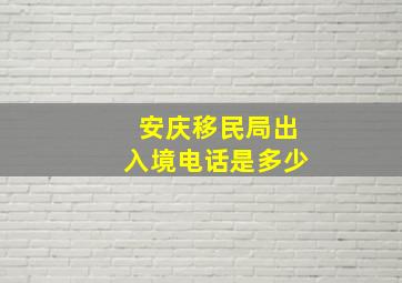 安庆移民局出入境电话是多少