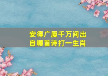 安得广厦千万间出自哪首诗打一生肖