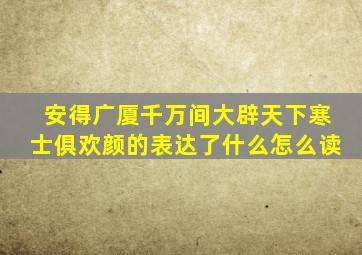 安得广厦千万间大辟天下寒士俱欢颜的表达了什么怎么读