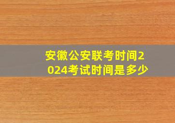 安徽公安联考时间2024考试时间是多少