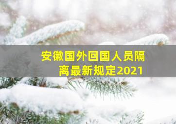 安徽国外回国人员隔离最新规定2021