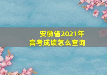 安徽省2021年高考成绩怎么查询