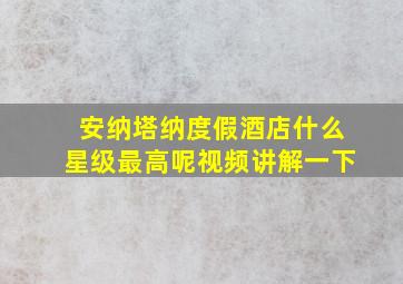 安纳塔纳度假酒店什么星级最高呢视频讲解一下