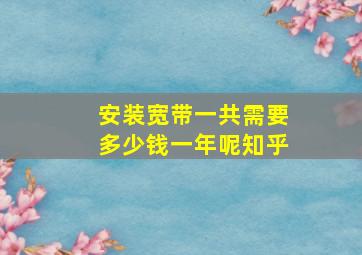 安装宽带一共需要多少钱一年呢知乎