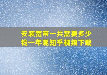 安装宽带一共需要多少钱一年呢知乎视频下载