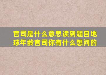 官司是什么意思读到题目地球年龄官司你有什么想问的