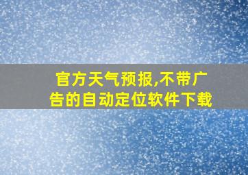 官方天气预报,不带广告的自动定位软件下载