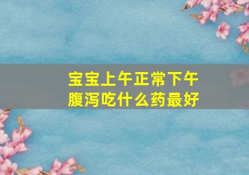 宝宝上午正常下午腹泻吃什么药最好