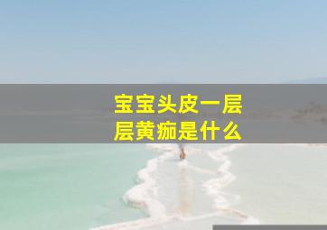 宝宝头皮一层层黄痂是什么