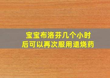 宝宝布洛芬几个小时后可以再次服用退烧药