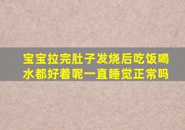 宝宝拉完肚子发烧后吃饭喝水都好着呢一直睡觉正常吗