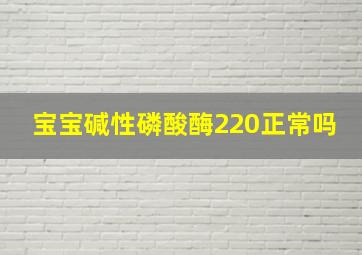 宝宝碱性磷酸酶220正常吗