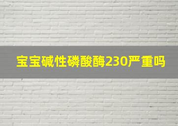 宝宝碱性磷酸酶230严重吗