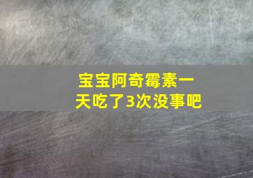 宝宝阿奇霉素一天吃了3次没事吧