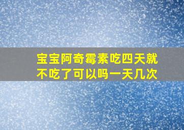 宝宝阿奇霉素吃四天就不吃了可以吗一天几次