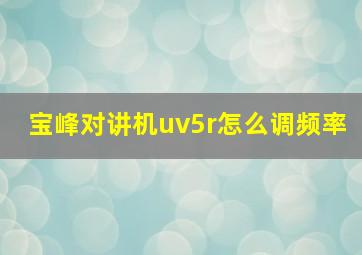 宝峰对讲机uv5r怎么调频率