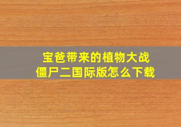 宝爸带来的植物大战僵尸二国际版怎么下载