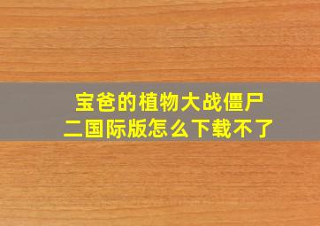 宝爸的植物大战僵尸二国际版怎么下载不了