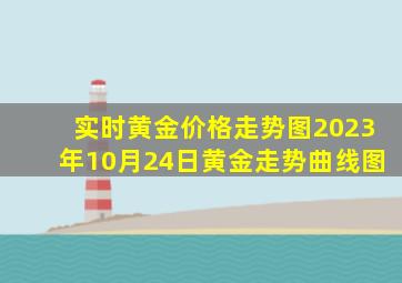 实时黄金价格走势图2023年10月24日黄金走势曲线图