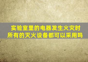 实验室里的电器发生火灾时所有的灭火设备都可以采用吗