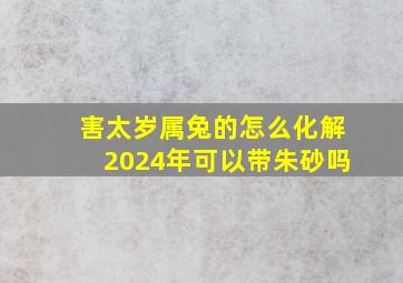 害太岁属兔的怎么化解2024年可以带朱砂吗