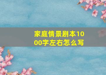 家庭情景剧本1000字左右怎么写