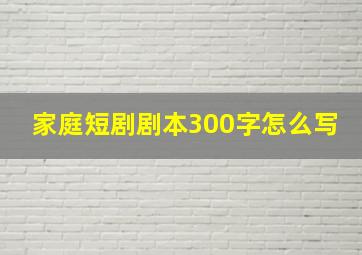 家庭短剧剧本300字怎么写