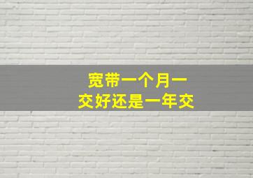 宽带一个月一交好还是一年交