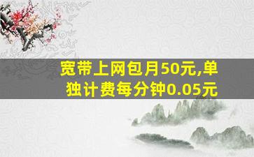 宽带上网包月50元,单独计费每分钟0.05元