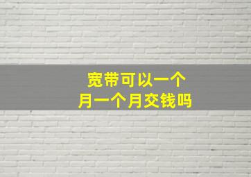 宽带可以一个月一个月交钱吗