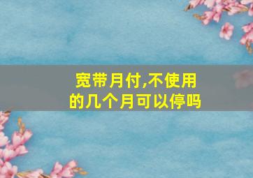 宽带月付,不使用的几个月可以停吗