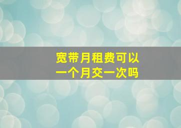 宽带月租费可以一个月交一次吗