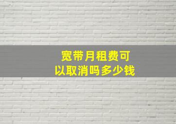 宽带月租费可以取消吗多少钱