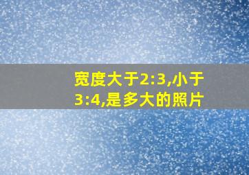 宽度大于2:3,小于3:4,是多大的照片