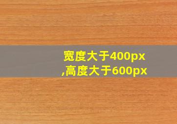 宽度大于400px,高度大于600px