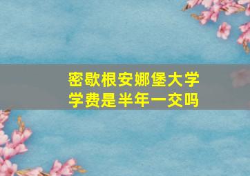 密歇根安娜堡大学学费是半年一交吗