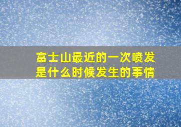 富士山最近的一次喷发是什么时候发生的事情