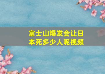 富士山爆发会让日本死多少人呢视频