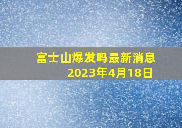 富士山爆发吗最新消息2023年4月18日