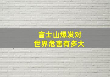 富士山爆发对世界危害有多大