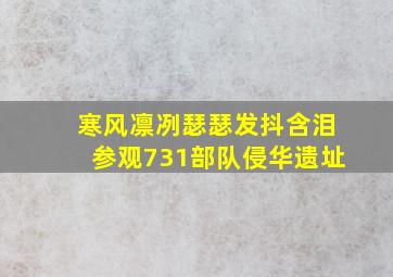 寒风凛冽瑟瑟发抖含泪参观731部队侵华遗址