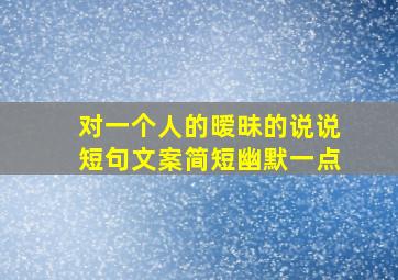 对一个人的暧昧的说说短句文案简短幽默一点