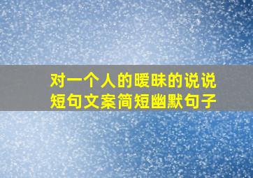 对一个人的暧昧的说说短句文案简短幽默句子