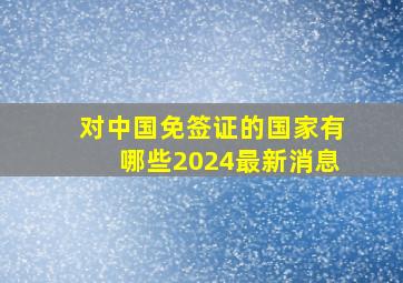 对中国免签证的国家有哪些2024最新消息