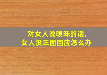 对女人说暧昧的话,女人没正面回应怎么办