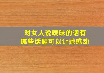 对女人说暧昧的话有哪些话题可以让她感动