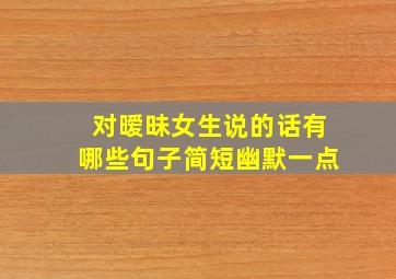 对暧昧女生说的话有哪些句子简短幽默一点