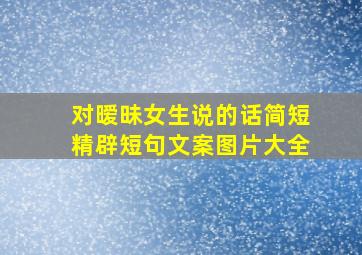 对暧昧女生说的话简短精辟短句文案图片大全