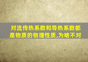 对流传热系数和导热系数都是物质的物理性质,为啥不对